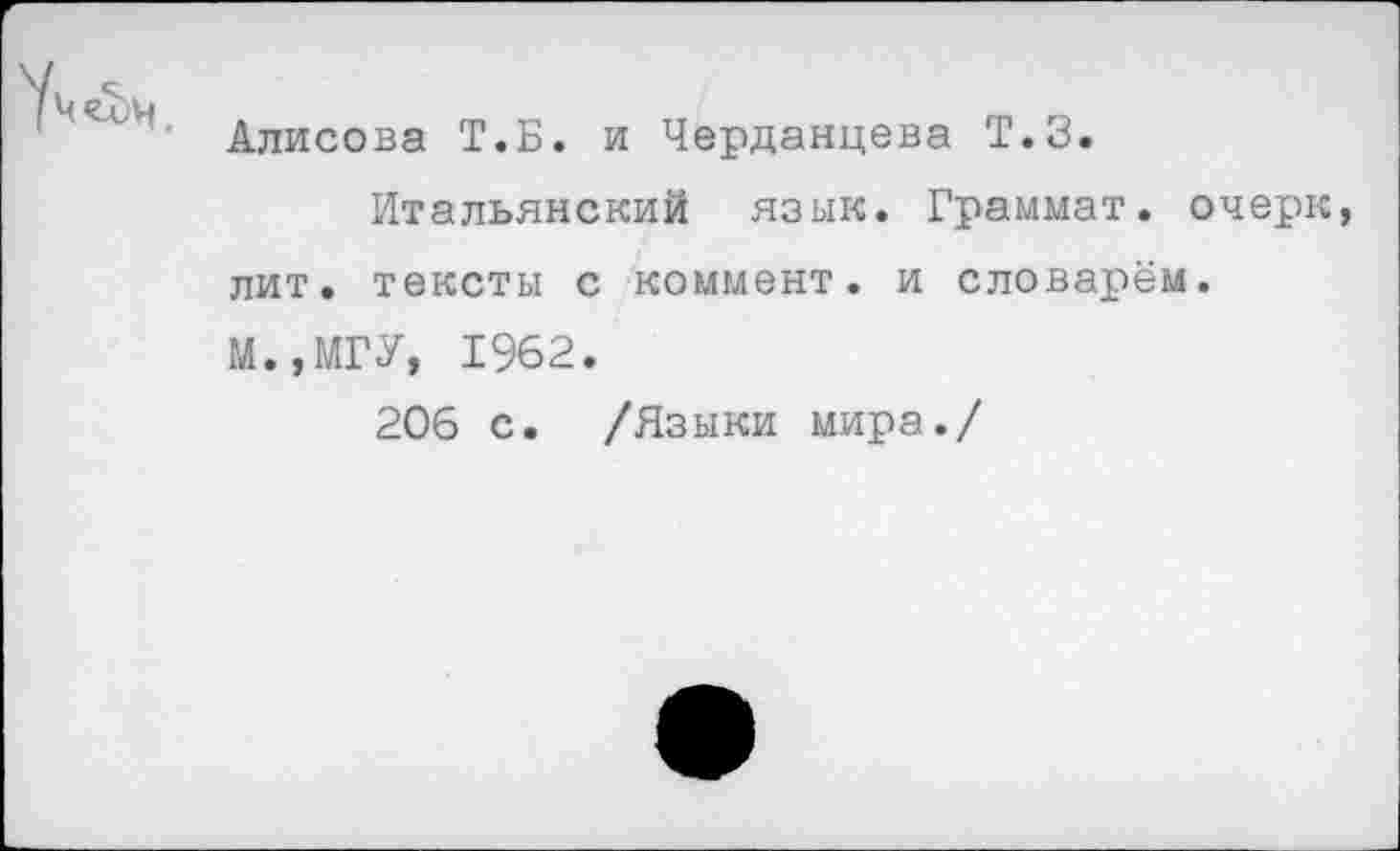 ﻿УчеЬч.
Алисова Т.Б. и Черданцева Т.З.
Итальянский язык. Граммат. очерк лит. тексты с коммент, и словарём. М.,МГУ, 1962.
206 с. /Языки мира./